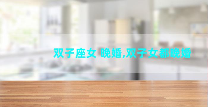双子座女 晚婚,双子女都晚婚